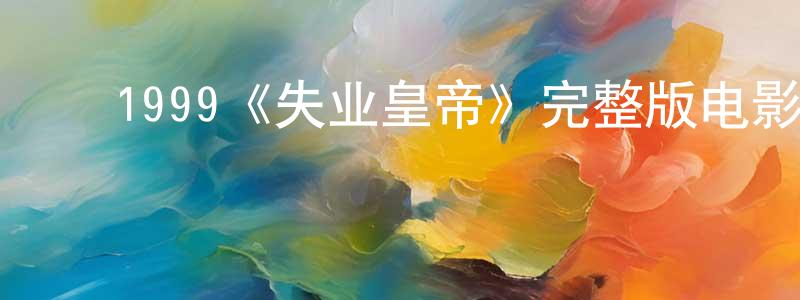 鲍建吉的动漫综艺大全,1999《失业皇帝》完整版电影/在线观看/百度云-美剧天堂
